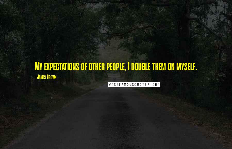 James Brown Quotes: My expectations of other people, I double them on myself.