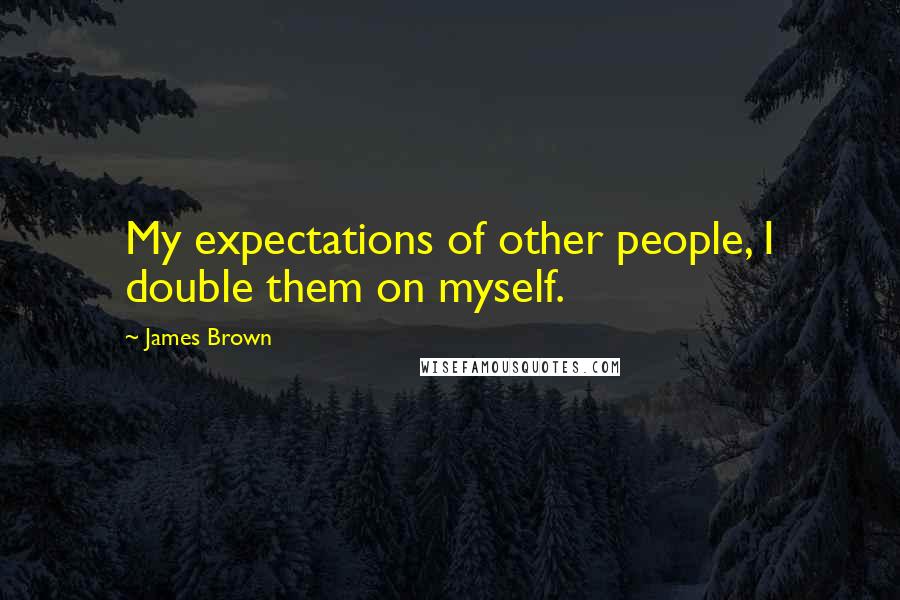James Brown Quotes: My expectations of other people, I double them on myself.