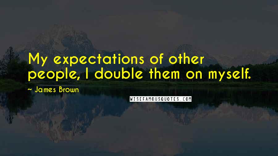 James Brown Quotes: My expectations of other people, I double them on myself.