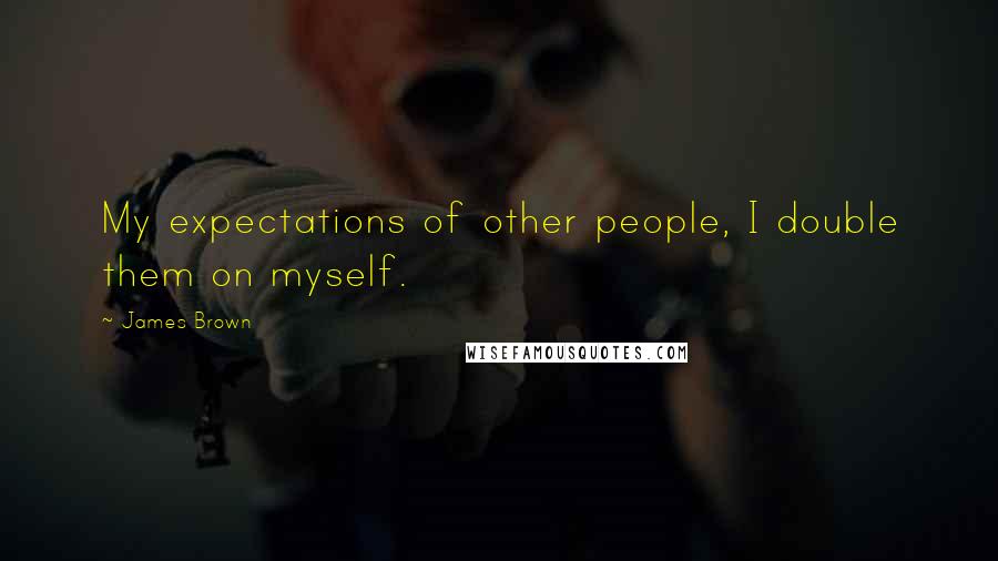 James Brown Quotes: My expectations of other people, I double them on myself.