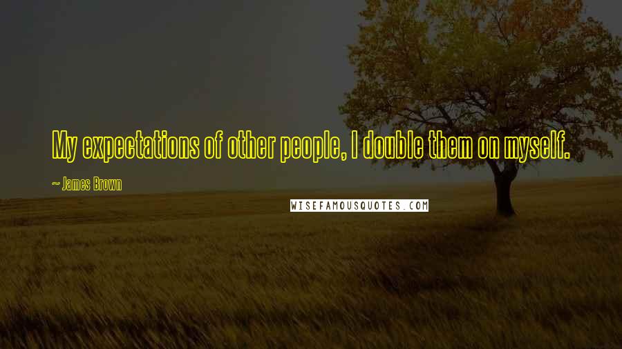 James Brown Quotes: My expectations of other people, I double them on myself.