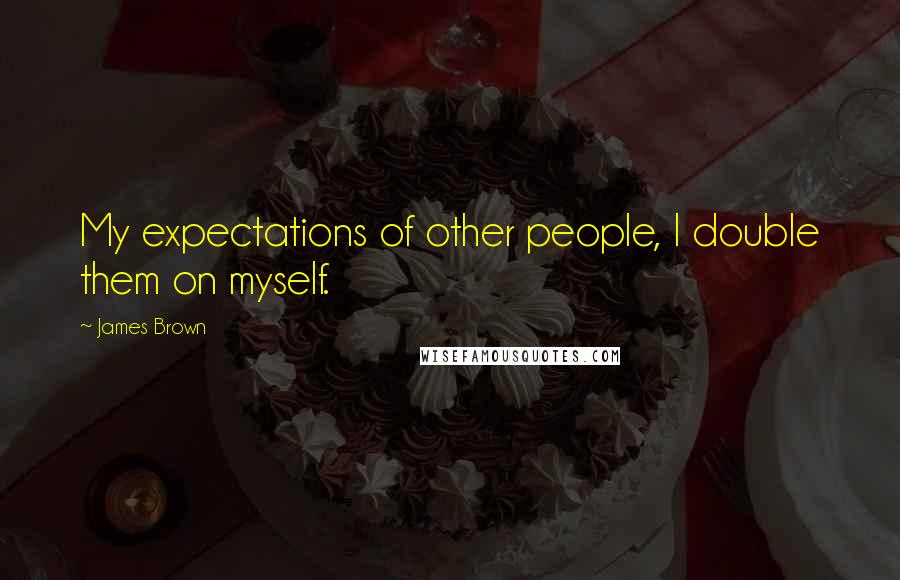 James Brown Quotes: My expectations of other people, I double them on myself.