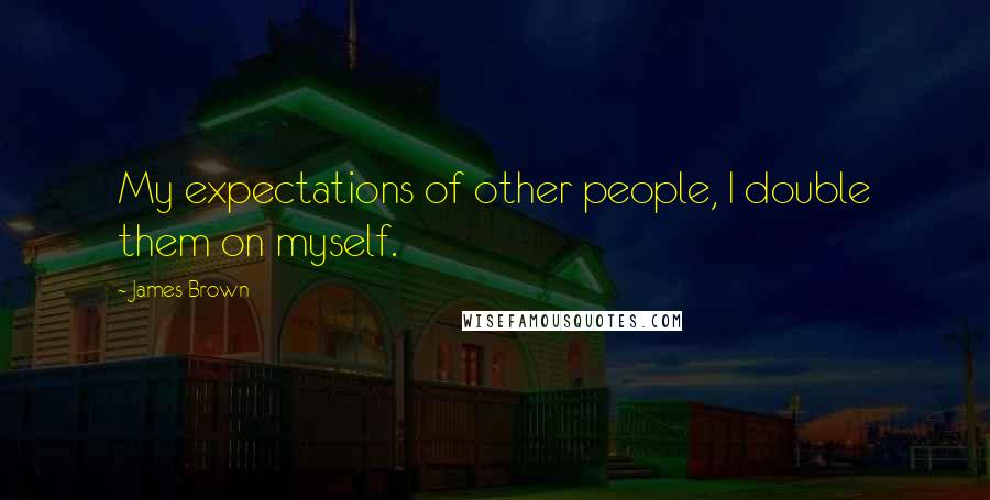 James Brown Quotes: My expectations of other people, I double them on myself.