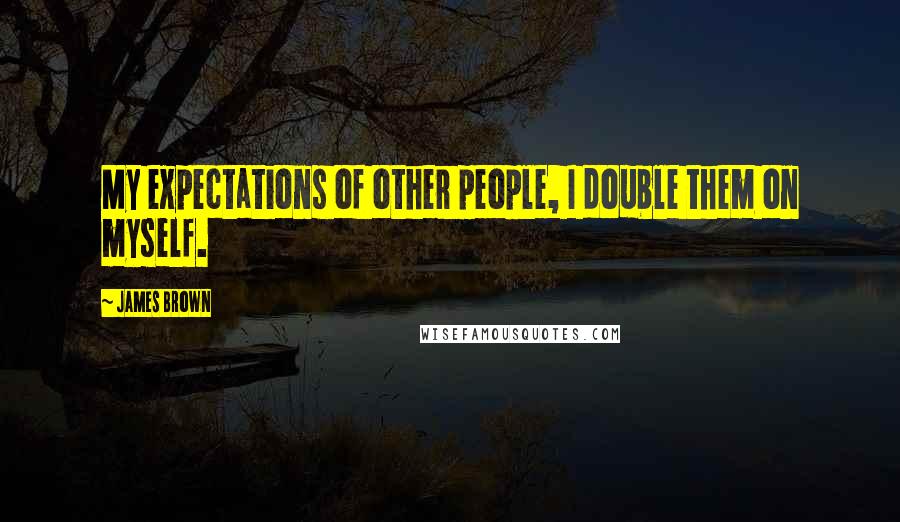 James Brown Quotes: My expectations of other people, I double them on myself.