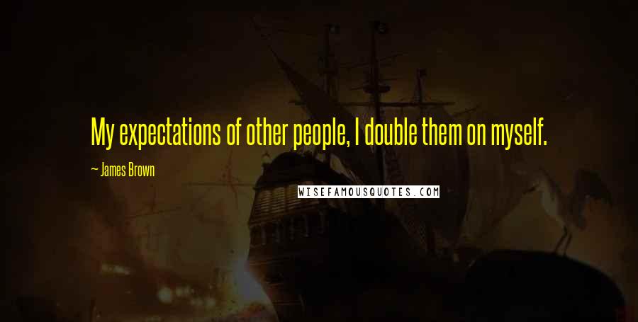 James Brown Quotes: My expectations of other people, I double them on myself.