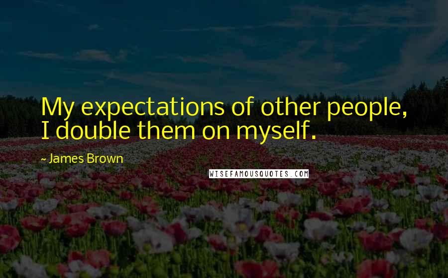 James Brown Quotes: My expectations of other people, I double them on myself.