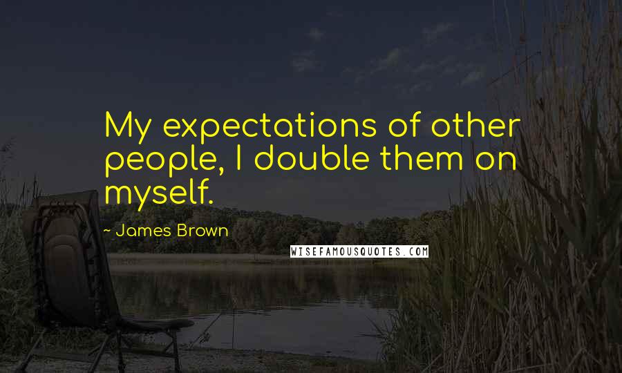 James Brown Quotes: My expectations of other people, I double them on myself.