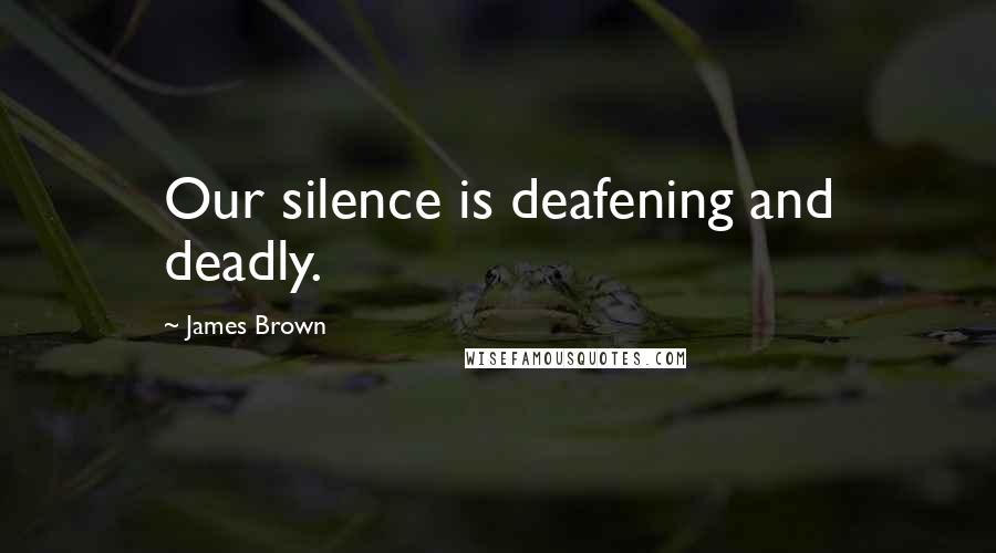 James Brown Quotes: Our silence is deafening and deadly.