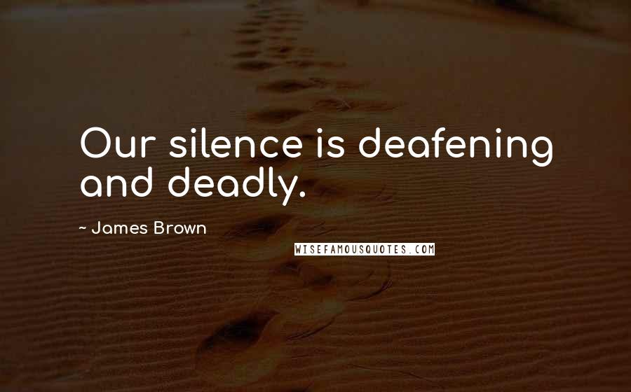 James Brown Quotes: Our silence is deafening and deadly.