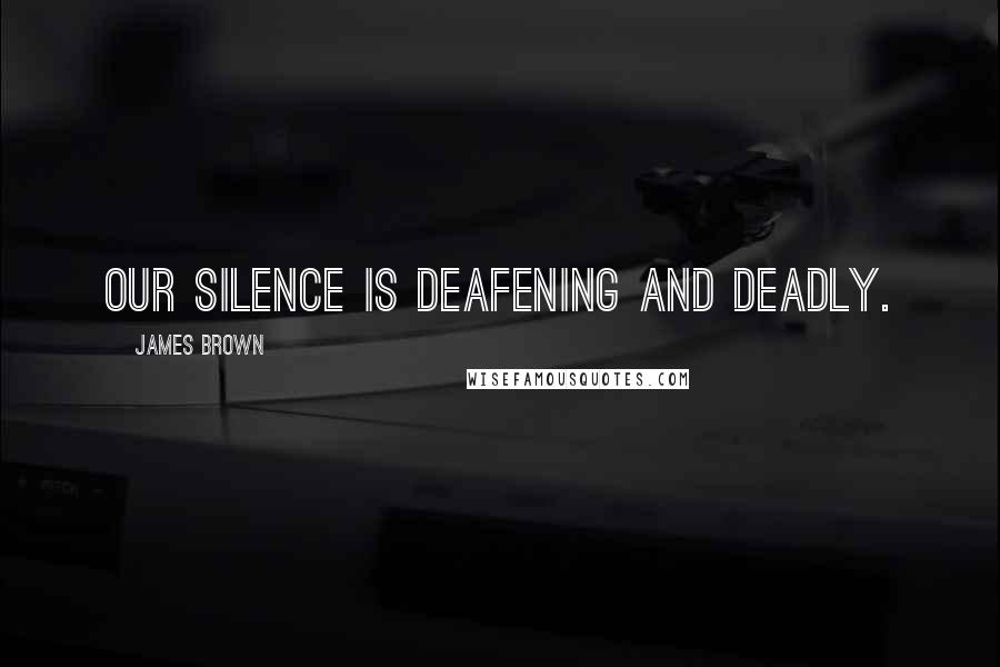 James Brown Quotes: Our silence is deafening and deadly.