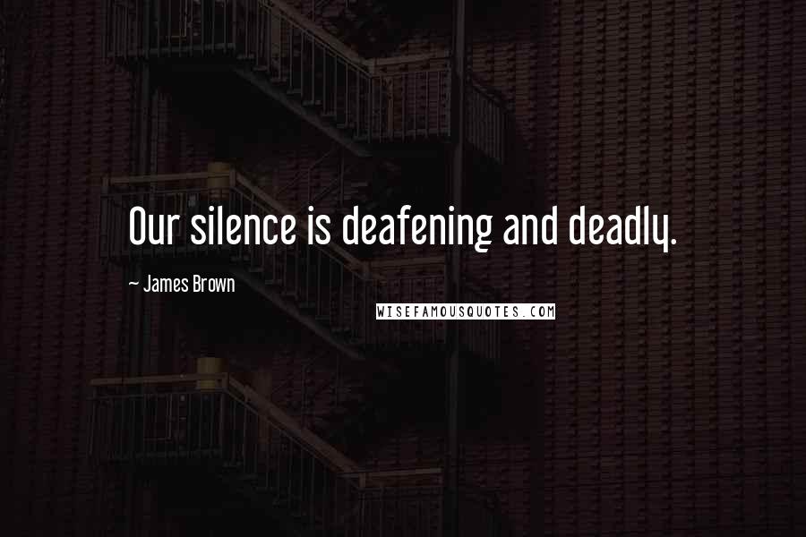 James Brown Quotes: Our silence is deafening and deadly.