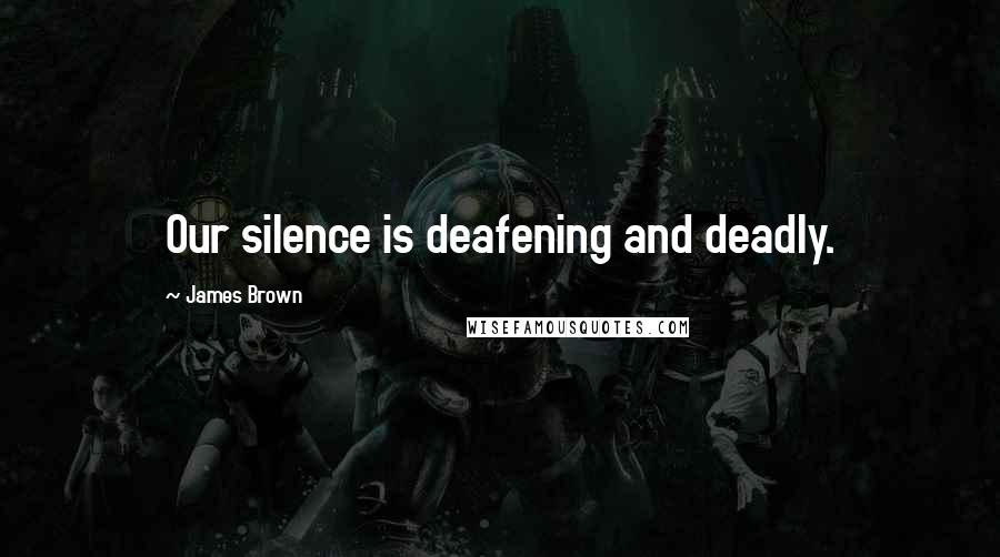 James Brown Quotes: Our silence is deafening and deadly.