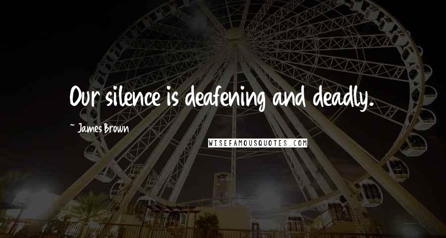 James Brown Quotes: Our silence is deafening and deadly.