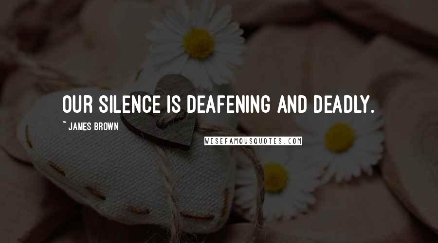 James Brown Quotes: Our silence is deafening and deadly.