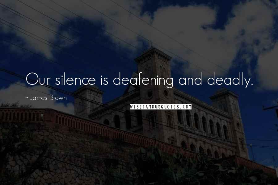 James Brown Quotes: Our silence is deafening and deadly.