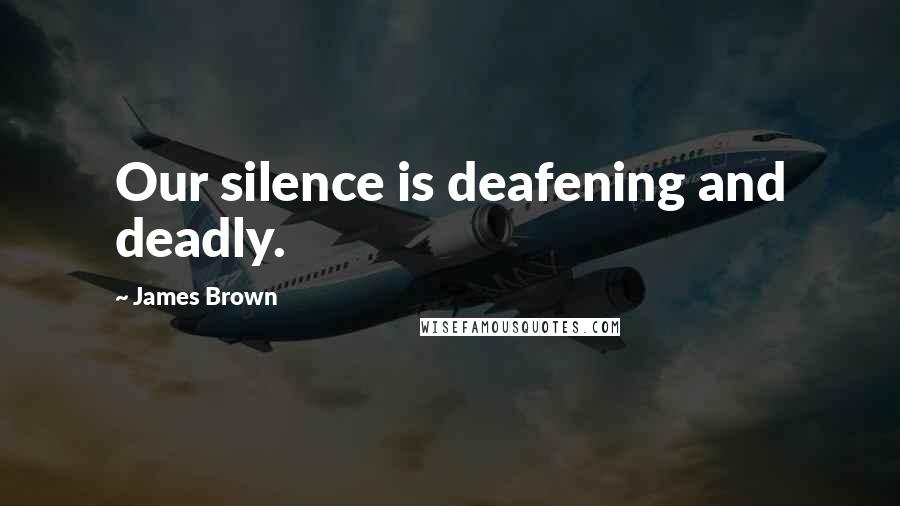 James Brown Quotes: Our silence is deafening and deadly.