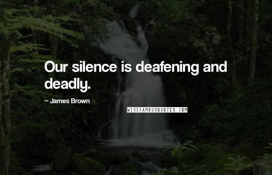 James Brown Quotes: Our silence is deafening and deadly.