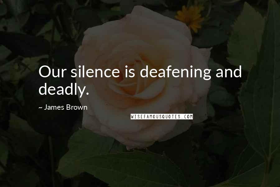 James Brown Quotes: Our silence is deafening and deadly.