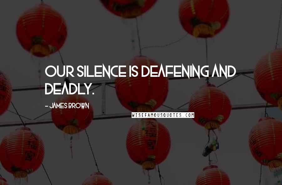 James Brown Quotes: Our silence is deafening and deadly.