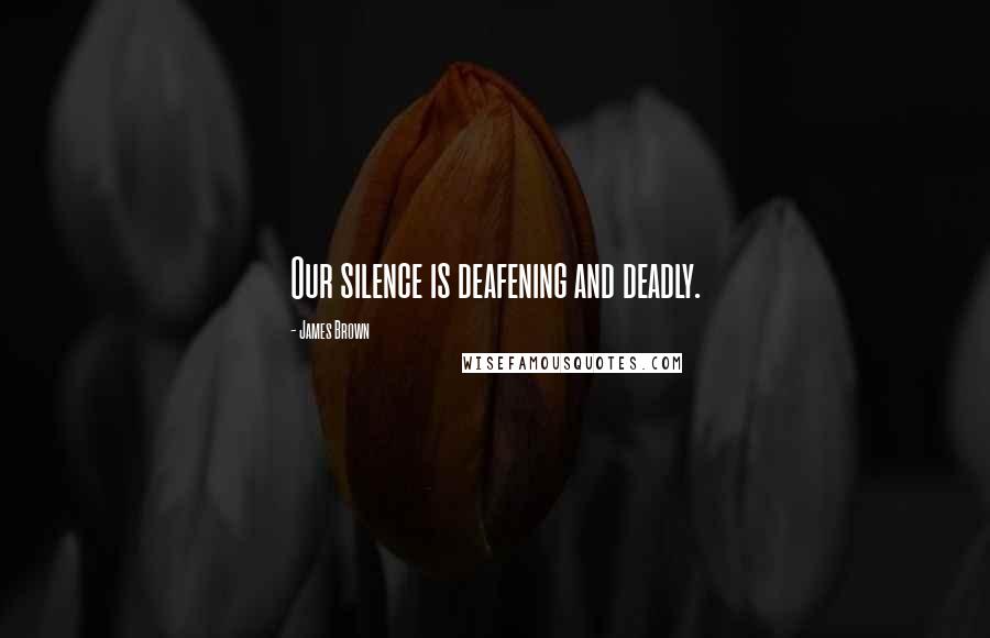 James Brown Quotes: Our silence is deafening and deadly.