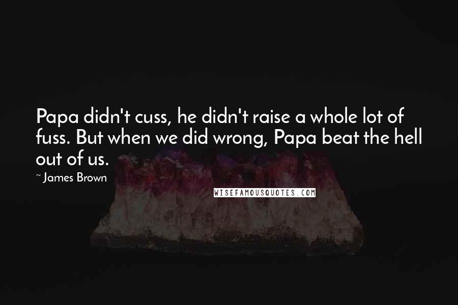 James Brown Quotes: Papa didn't cuss, he didn't raise a whole lot of fuss. But when we did wrong, Papa beat the hell out of us.