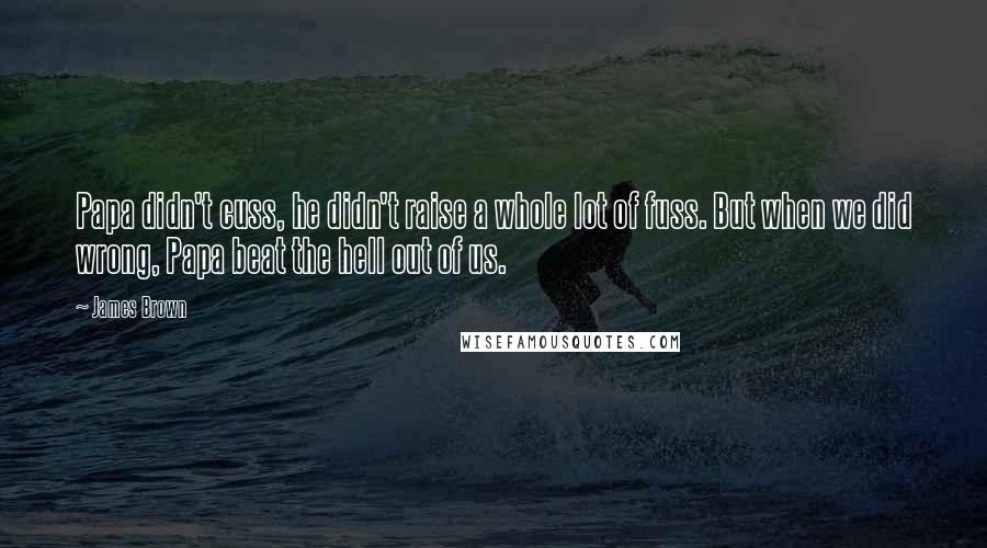 James Brown Quotes: Papa didn't cuss, he didn't raise a whole lot of fuss. But when we did wrong, Papa beat the hell out of us.