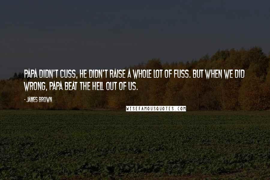 James Brown Quotes: Papa didn't cuss, he didn't raise a whole lot of fuss. But when we did wrong, Papa beat the hell out of us.