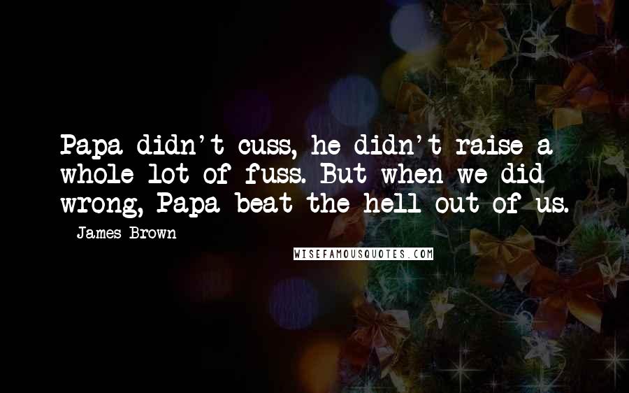 James Brown Quotes: Papa didn't cuss, he didn't raise a whole lot of fuss. But when we did wrong, Papa beat the hell out of us.