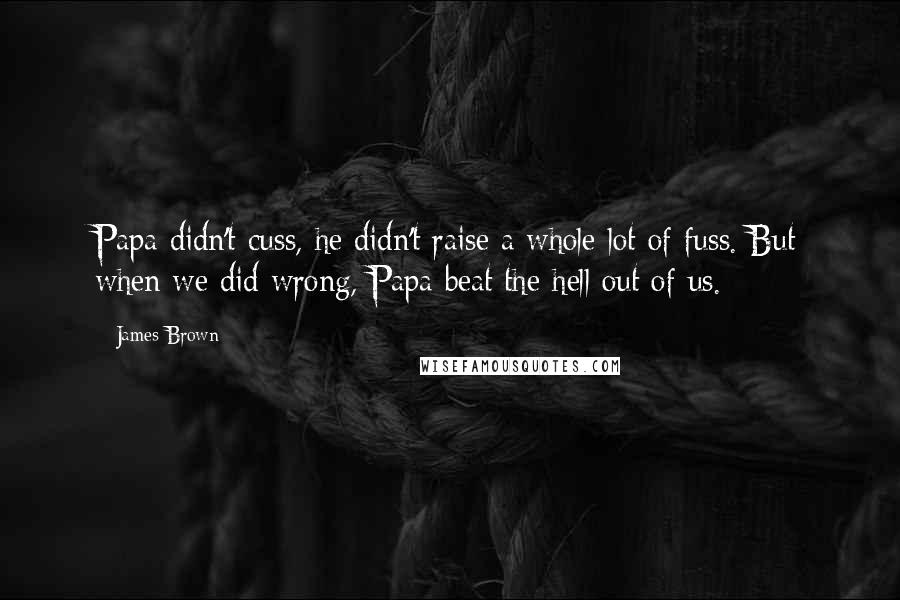 James Brown Quotes: Papa didn't cuss, he didn't raise a whole lot of fuss. But when we did wrong, Papa beat the hell out of us.