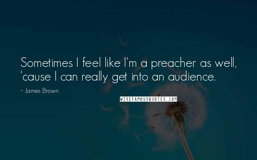 James Brown Quotes: Sometimes I feel like I'm a preacher as well, 'cause I can really get into an audience.