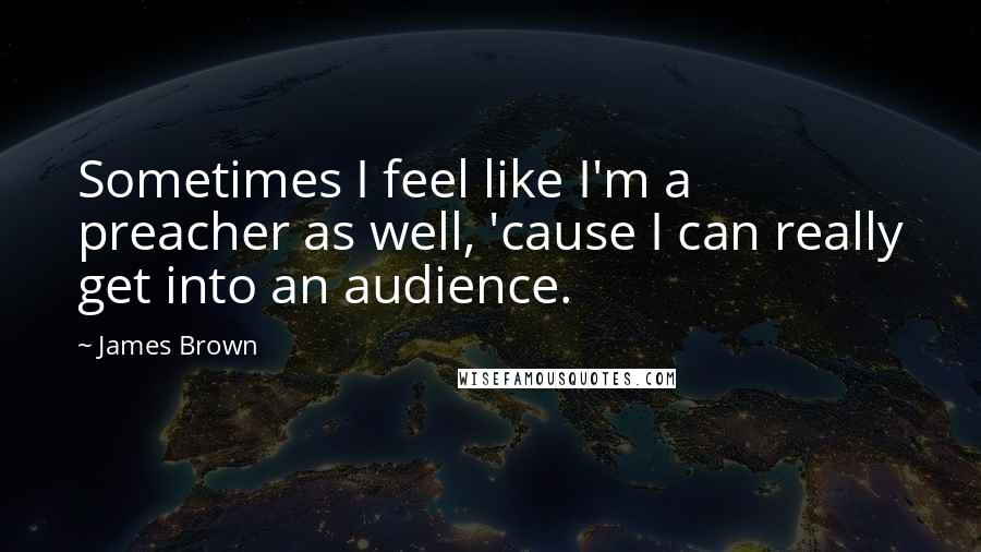 James Brown Quotes: Sometimes I feel like I'm a preacher as well, 'cause I can really get into an audience.