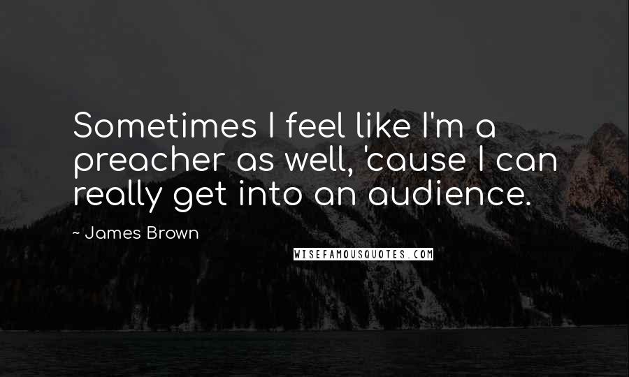 James Brown Quotes: Sometimes I feel like I'm a preacher as well, 'cause I can really get into an audience.