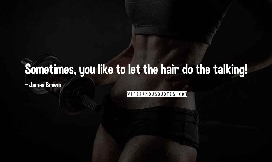 James Brown Quotes: Sometimes, you like to let the hair do the talking!