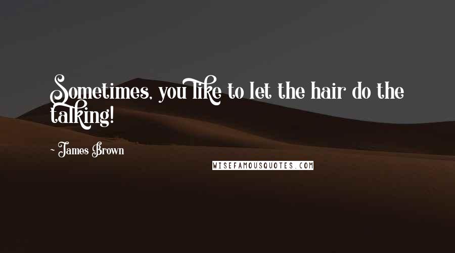 James Brown Quotes: Sometimes, you like to let the hair do the talking!
