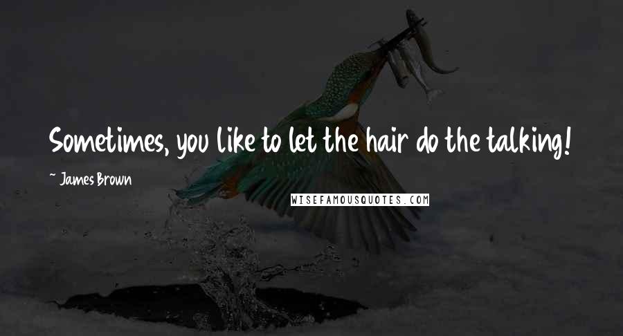 James Brown Quotes: Sometimes, you like to let the hair do the talking!
