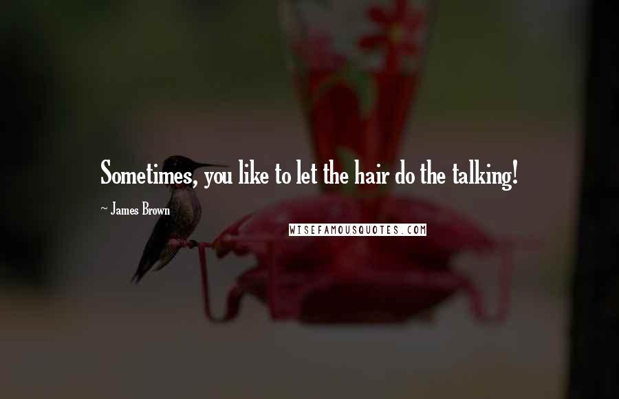 James Brown Quotes: Sometimes, you like to let the hair do the talking!