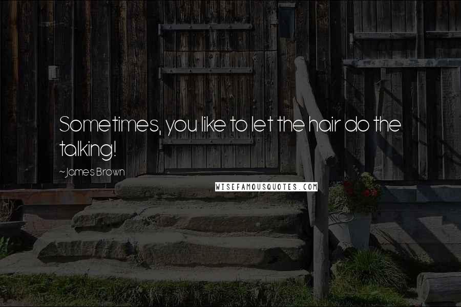 James Brown Quotes: Sometimes, you like to let the hair do the talking!