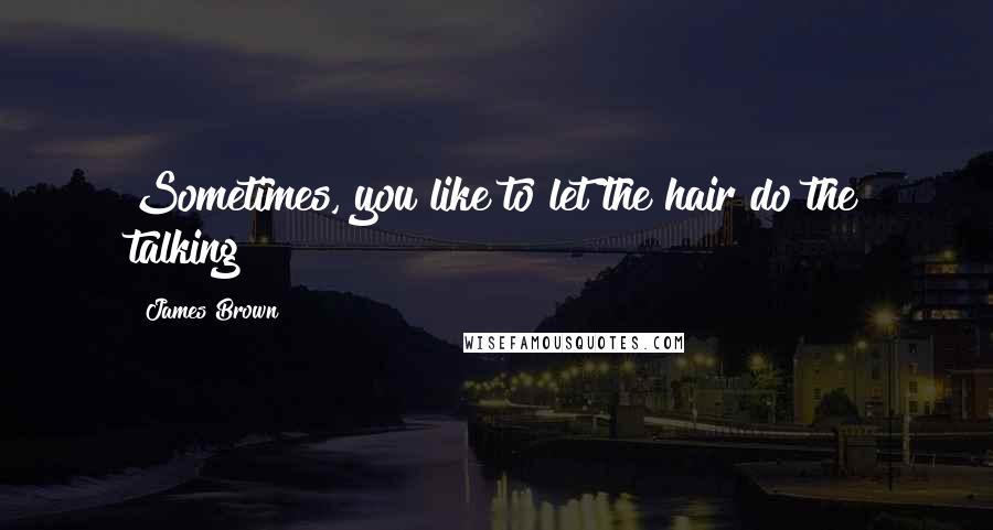 James Brown Quotes: Sometimes, you like to let the hair do the talking!
