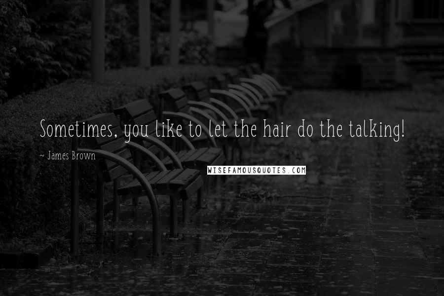 James Brown Quotes: Sometimes, you like to let the hair do the talking!