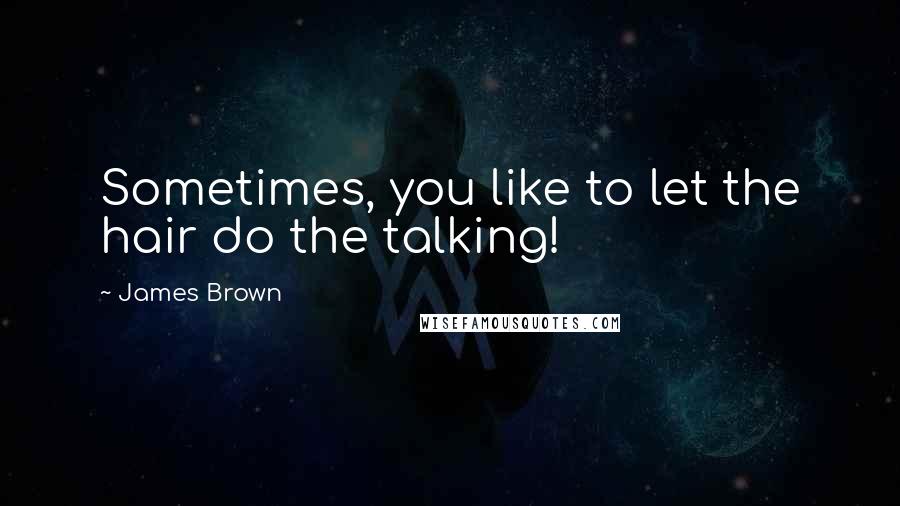 James Brown Quotes: Sometimes, you like to let the hair do the talking!