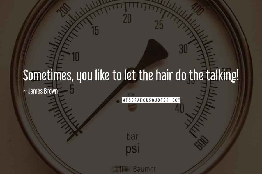 James Brown Quotes: Sometimes, you like to let the hair do the talking!