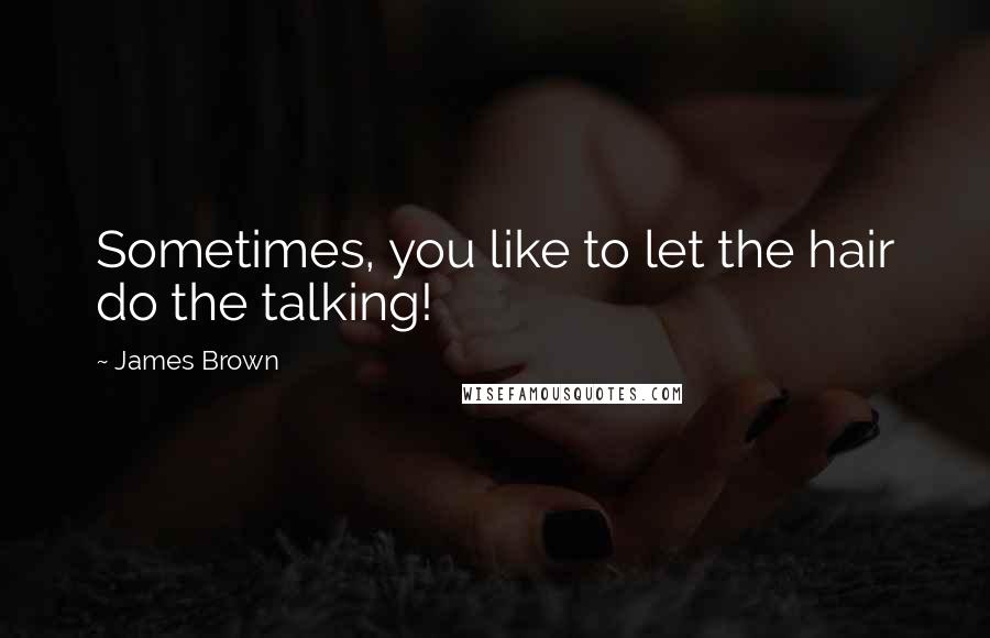 James Brown Quotes: Sometimes, you like to let the hair do the talking!