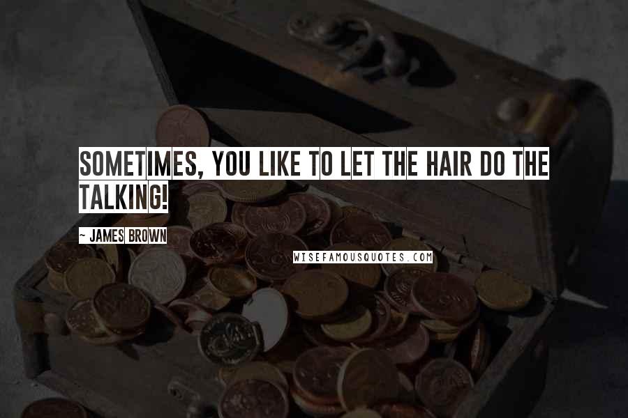 James Brown Quotes: Sometimes, you like to let the hair do the talking!