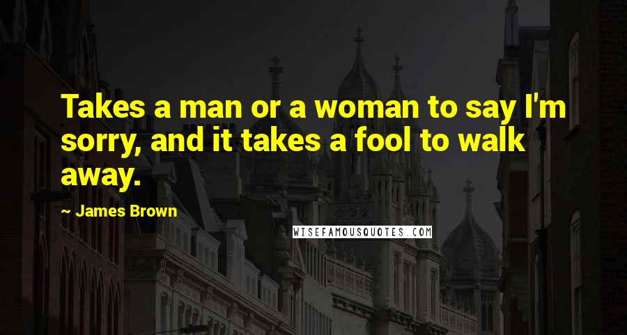 James Brown Quotes: Takes a man or a woman to say I'm sorry, and it takes a fool to walk away.