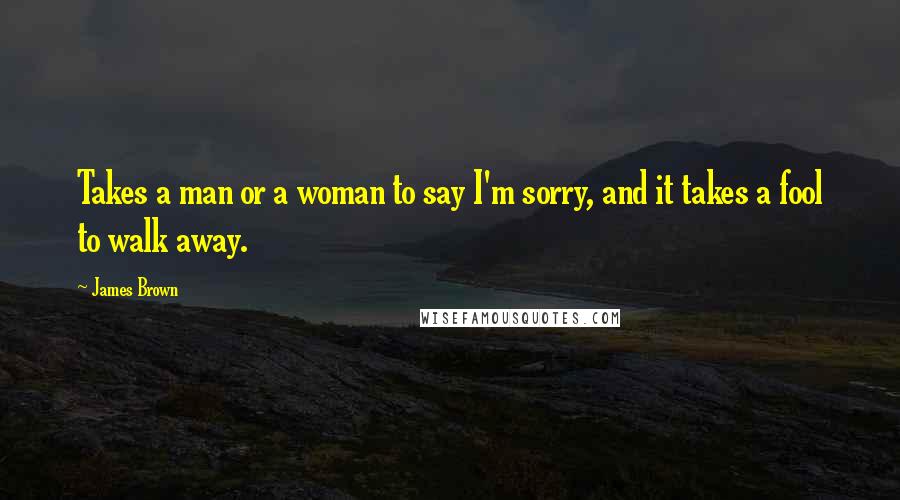 James Brown Quotes: Takes a man or a woman to say I'm sorry, and it takes a fool to walk away.