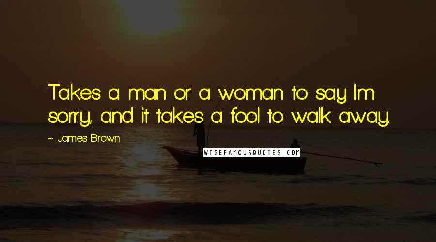 James Brown Quotes: Takes a man or a woman to say I'm sorry, and it takes a fool to walk away.