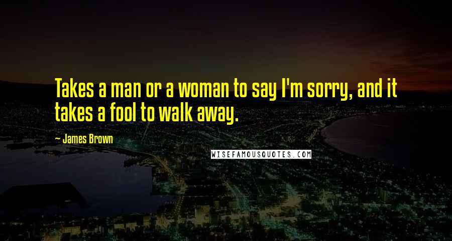 James Brown Quotes: Takes a man or a woman to say I'm sorry, and it takes a fool to walk away.