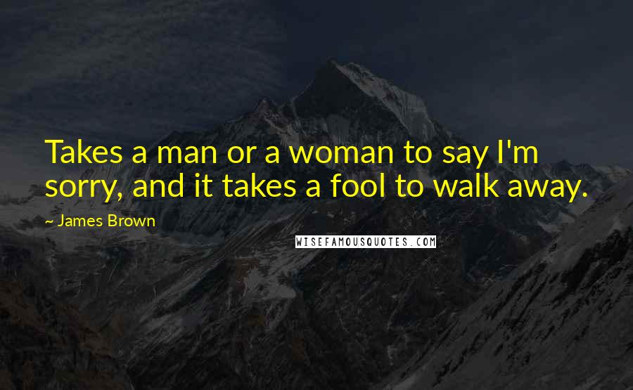 James Brown Quotes: Takes a man or a woman to say I'm sorry, and it takes a fool to walk away.