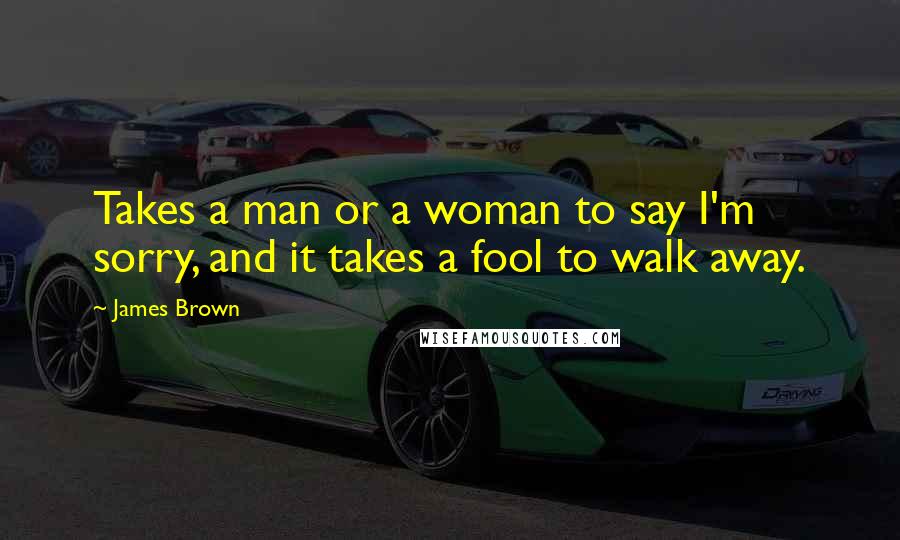 James Brown Quotes: Takes a man or a woman to say I'm sorry, and it takes a fool to walk away.