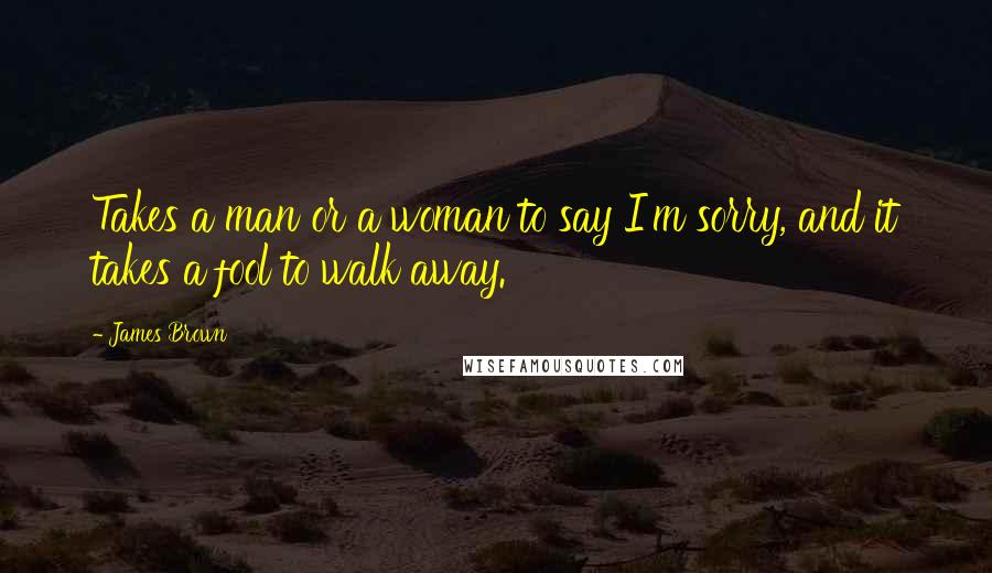 James Brown Quotes: Takes a man or a woman to say I'm sorry, and it takes a fool to walk away.